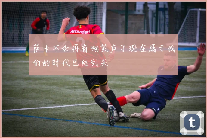萨卡不会再有嘲笑声了现在属于我们的时代已经到来