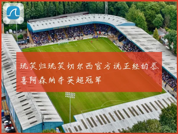 玩笑归玩笑切尔西官方说正经的恭喜阿森纳夺英超冠军