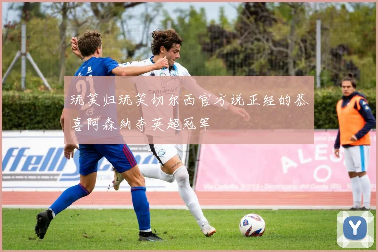 玩笑归玩笑切尔西官方说正经的恭喜阿森纳夺英超冠军