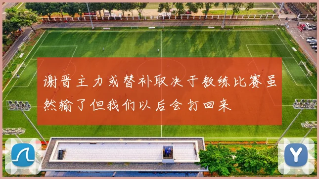 谢晋主力或替补取决于教练比赛虽然输了但我们以后会打回来