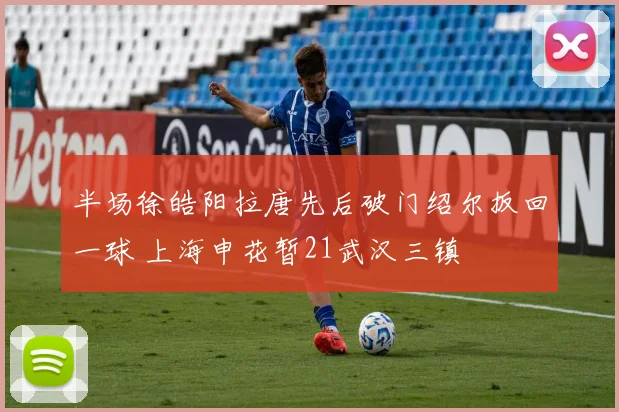 半场徐皓阳拉唐先后破门绍尔扳回一球 上海申花暂21武汉三镇