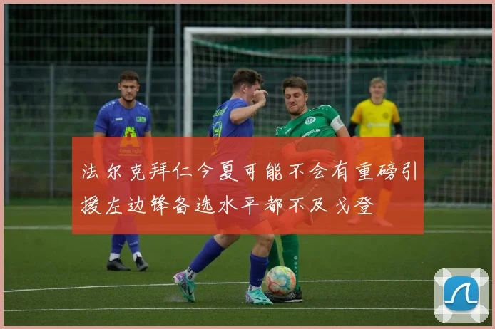 法尔克拜仁今夏可能不会有重磅引援左边锋备选水平都不及戈登